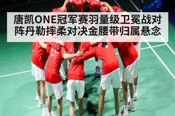 唐凯ONE冠军赛羽量级卫冕战对阵丹勒摔柔对决金腰带归属悬念