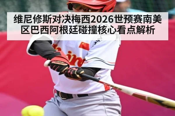 维尼修斯对决梅西2026世预赛南美区巴西阿根廷碰撞核心看点解析
